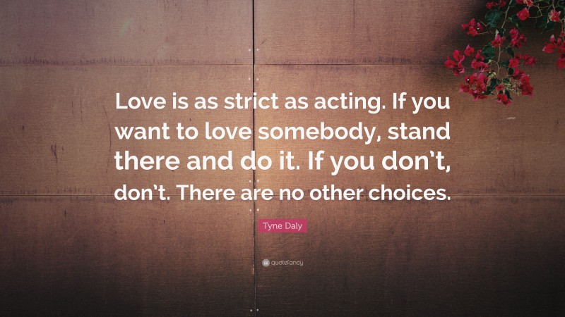 Tyne Daly Quote: “Love is as strict as acting. If you want to love somebody, stand there and do it. If you don’t, don’t. There are no other choices.”