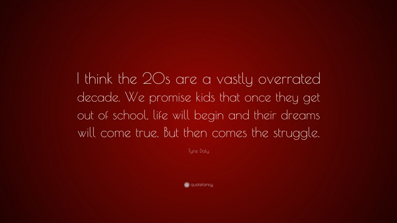 Tyne Daly Quote: “I think the 20s are a vastly overrated decade. We promise kids that once they get out of school, life will begin and their dreams will come true. But then comes the struggle.”