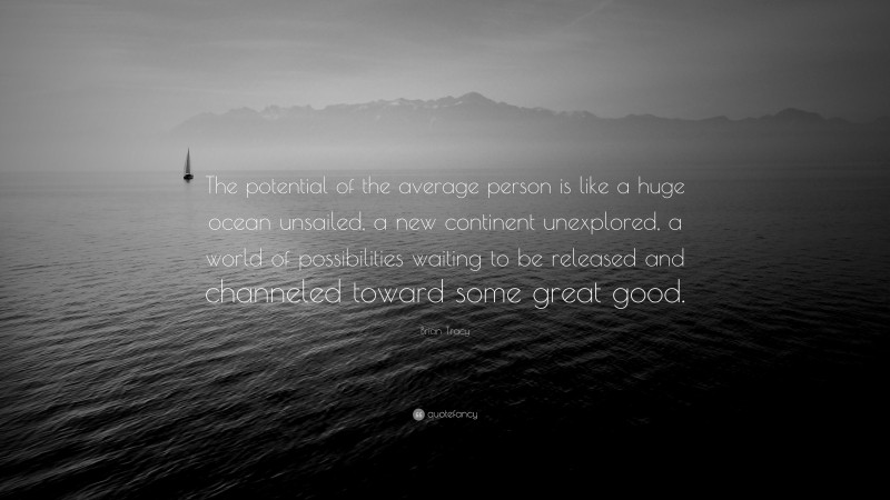Brian Tracy Quote: “The potential of the average person is like a huge ocean unsailed, a new continent unexplored, a world of possibilities waiting to be released and channeled toward some great good. ”