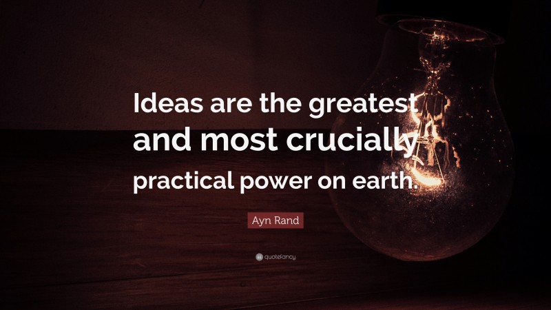Ayn Rand Quote: “Ideas are the greatest and most crucially practical power on earth.”