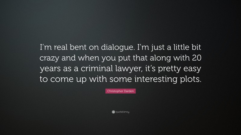 Christopher Darden Quote: “I’m real bent on dialogue. I’m just a little bit crazy and when you put that along with 20 years as a criminal lawyer, it’s pretty easy to come up with some interesting plots.”