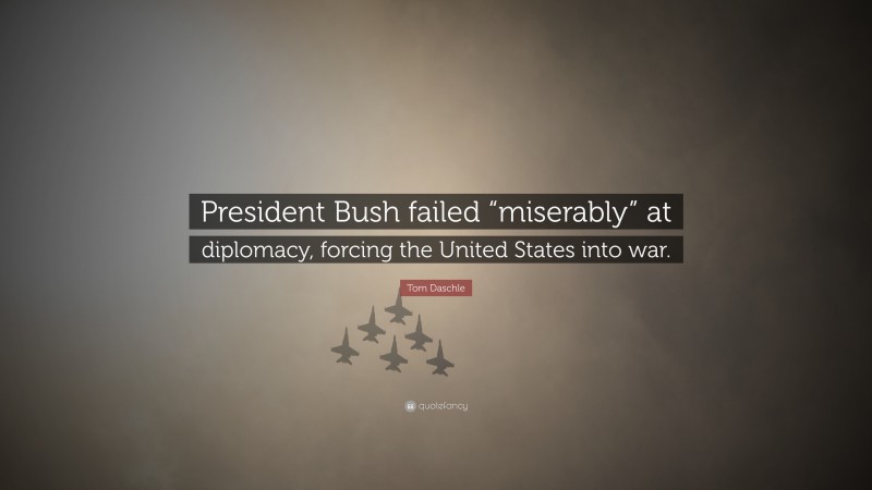 Tom Daschle Quote: “President Bush failed “miserably” at diplomacy, forcing the United States into war.”