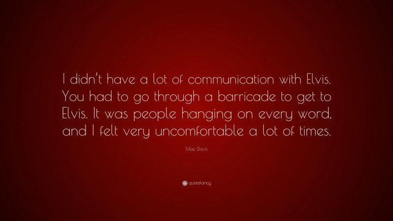 Mac Davis Quote: “I didn’t have a lot of communication with Elvis. You had to go through a barricade to get to Elvis. It was people hanging on every word, and I felt very uncomfortable a lot of times.”