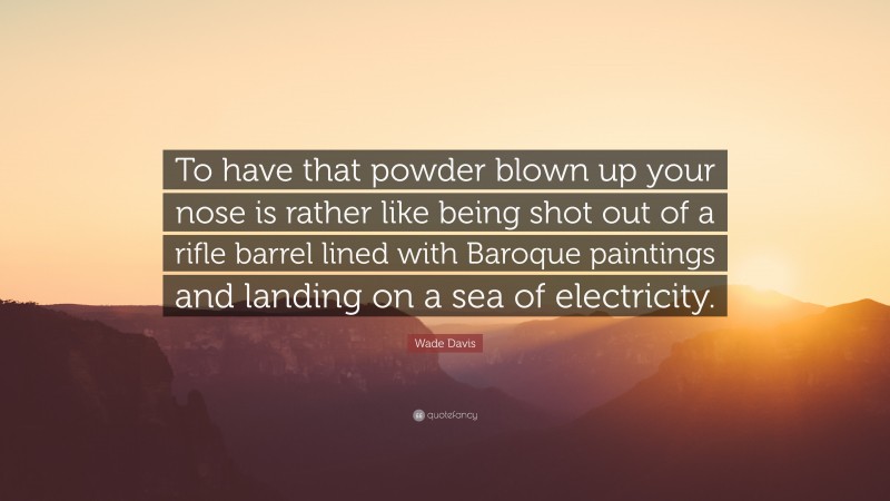 Wade Davis Quote: “To have that powder blown up your nose is rather like being shot out of a rifle barrel lined with Baroque paintings and landing on a sea of electricity.”