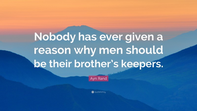 Ayn Rand Quote: “Nobody has ever given a reason why men should be their brother’s keepers.”