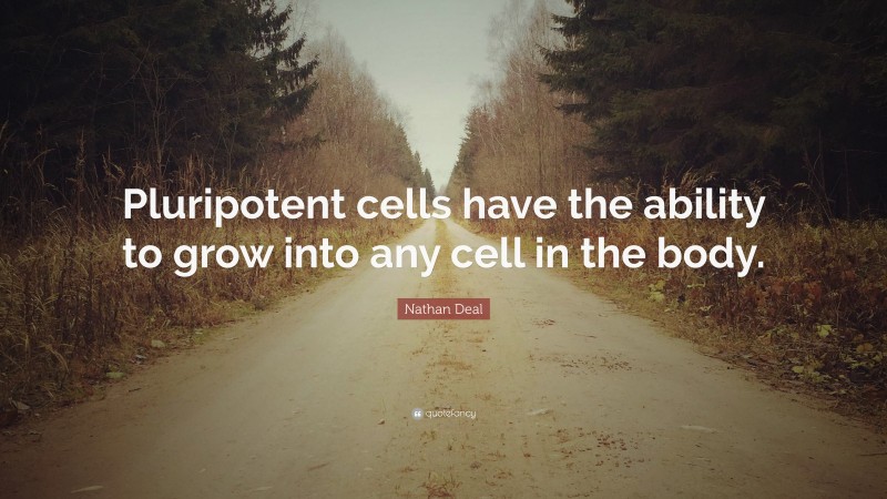 Nathan Deal Quote: “Pluripotent cells have the ability to grow into any cell in the body.”