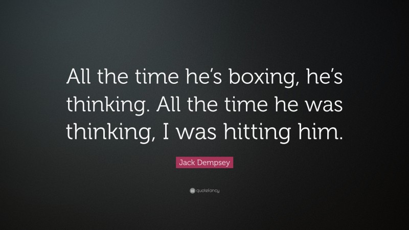 Jack Dempsey Quote: “All the time he’s boxing, he’s thinking. All the time he was thinking, I was hitting him.”