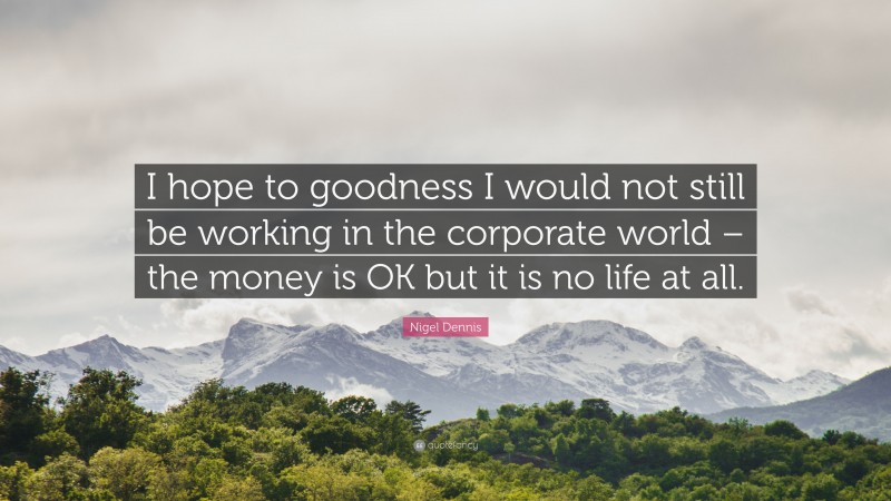 Nigel Dennis Quote: “I hope to goodness I would not still be working in the corporate world – the money is OK but it is no life at all.”