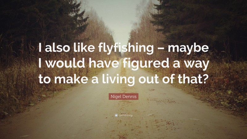 Nigel Dennis Quote: “I also like flyfishing – maybe I would have figured a way to make a living out of that?”