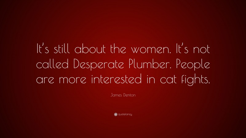 James Denton Quote: “It’s still about the women. It’s not called Desperate Plumber. People are more interested in cat fights.”