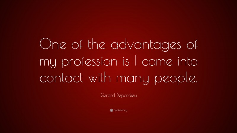 Gerard Depardieu Quote: “One of the advantages of my profession is I come into contact with many people.”