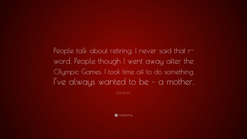 Gail Devers Quote: “People talk about retiring. I never said that r-word. People though I went away after the Olympic Games. I took time off to do something I’ve always wanted to be – a mother.”