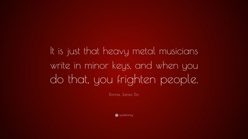 Ronnie James Dio Quote: “It is just that heavy metal musicians write in minor keys, and when you do that, you frighten people.”