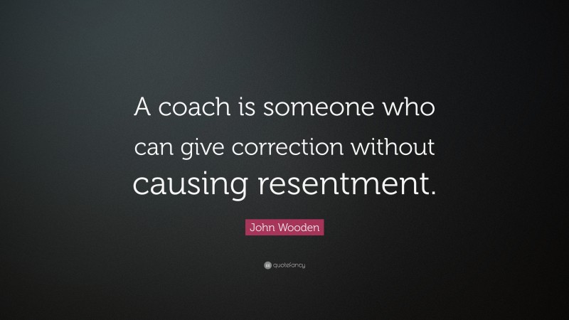 John Wooden Quote: “A coach is someone who can give correction without causing resentment.”