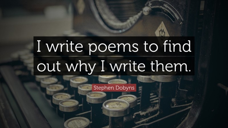 Stephen Dobyns Quote: “I write poems to find out why I write them.”