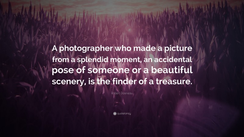 Robert Doisneau Quote: “A photographer who made a picture from a splendid moment, an accidental pose of someone or a beautiful scenery, is the finder of a treasure.”