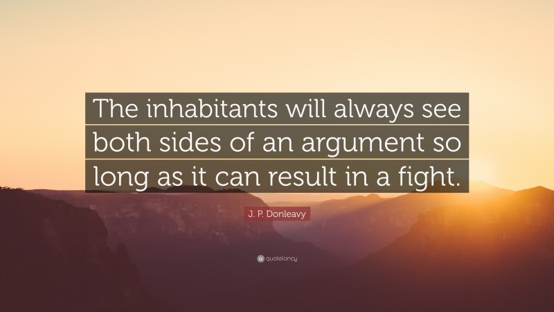 J. P. Donleavy Quote: “The inhabitants will always see both sides of an argument so long as it can result in a fight.”