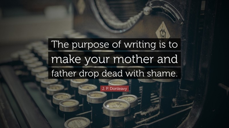 J. P. Donleavy Quote: “The purpose of writing is to make your mother and father drop dead with shame.”