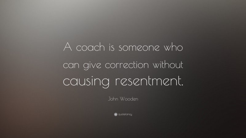 John Wooden Quote: “A coach is someone who can give correction without causing resentment.”