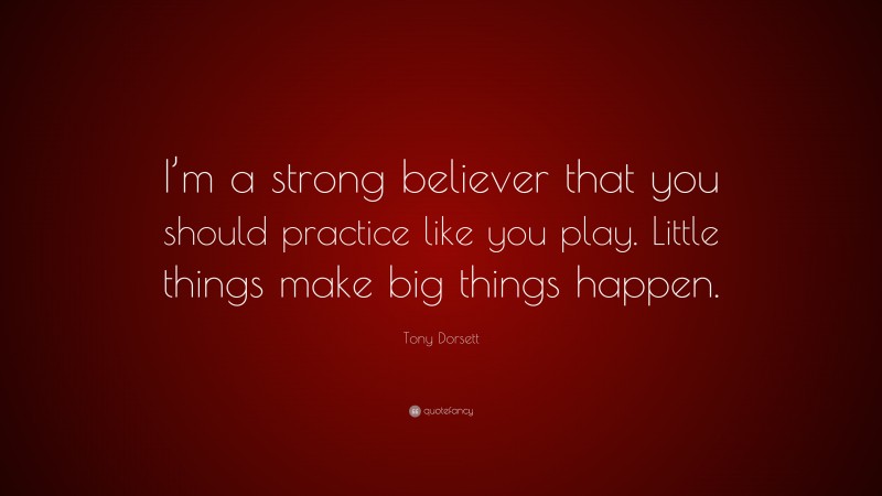 Tony Dorsett Quote: “I’m a strong believer that you should practice like you play. Little things make big things happen.”