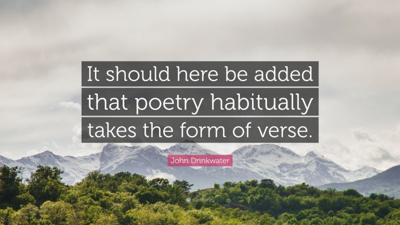 John Drinkwater Quote: “It should here be added that poetry habitually takes the form of verse.”