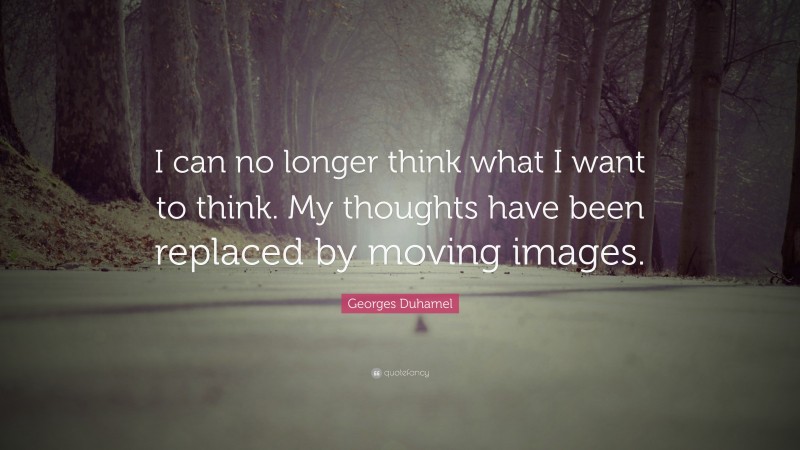 Georges Duhamel Quote: “I can no longer think what I want to think. My thoughts have been replaced by moving images.”