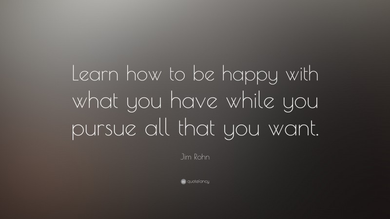 Jim Rohn Quote: “Learn how to be happy with what you have while you pursue all that you want.”