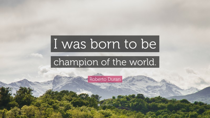 Roberto Duran Quote: “I was born to be champion of the world.”