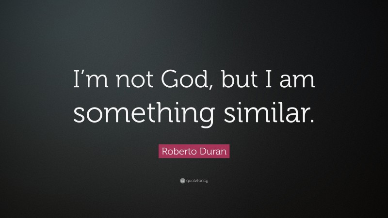 Roberto Duran Quote: “I’m not God, but I am something similar.”