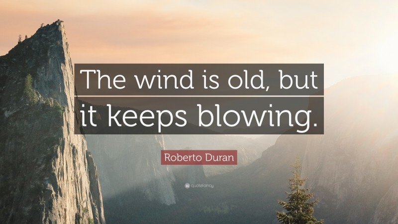 Roberto Duran Quote: “The wind is old, but it keeps blowing.”