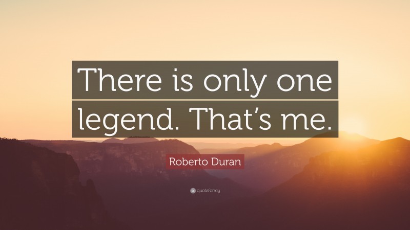 Roberto Duran Quote: “There is only one legend. That’s me.”