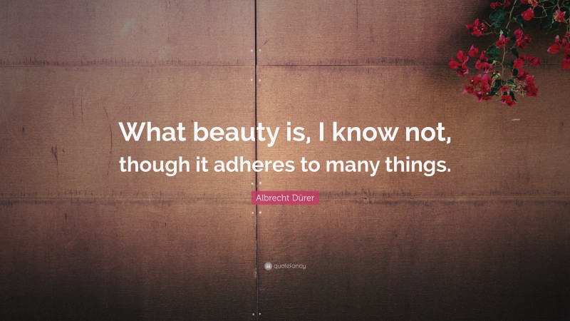 Albrecht Dürer Quote: “What beauty is, I know not, though it adheres to many things.”