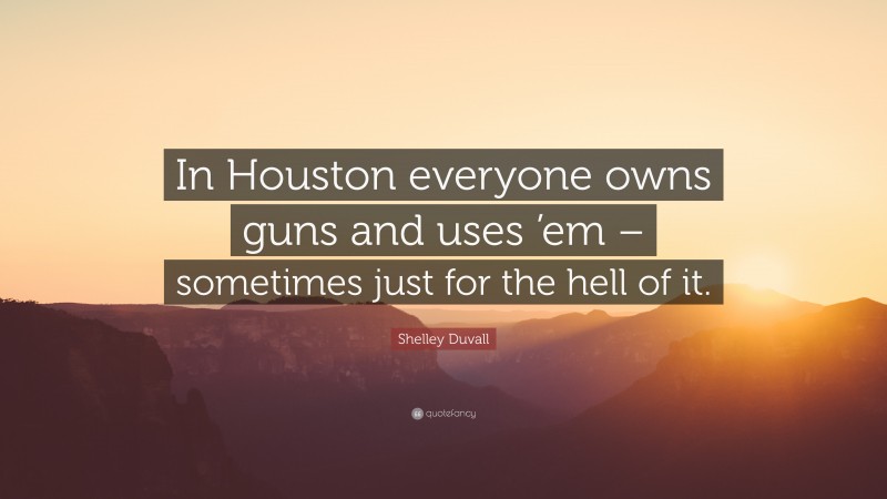 Shelley Duvall Quote: “In Houston everyone owns guns and uses ’em – sometimes just for the hell of it.”