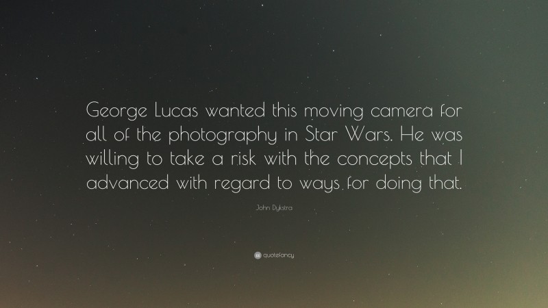 John Dykstra Quote: “George Lucas wanted this moving camera for all of the photography in Star Wars. He was willing to take a risk with the concepts that I advanced with regard to ways for doing that.”