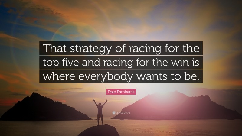 Dale Earnhardt Quote: “That strategy of racing for the top five and racing for the win is where everybody wants to be.”
