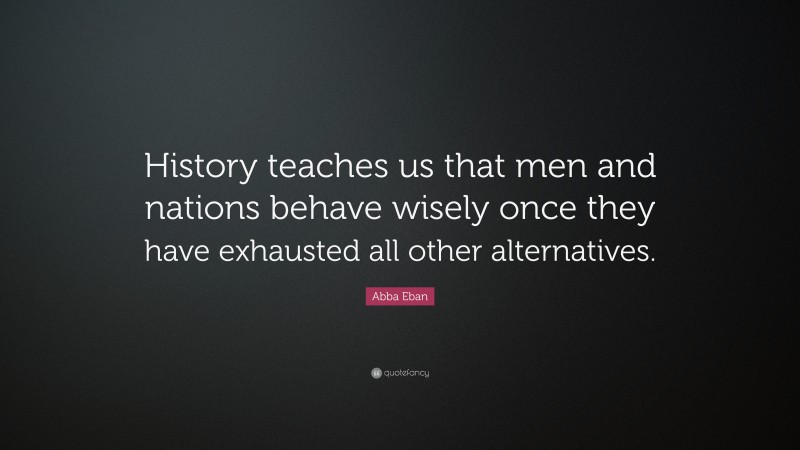 Abba Eban Quote: “History teaches us that men and nations behave wisely once they have exhausted all other alternatives.”