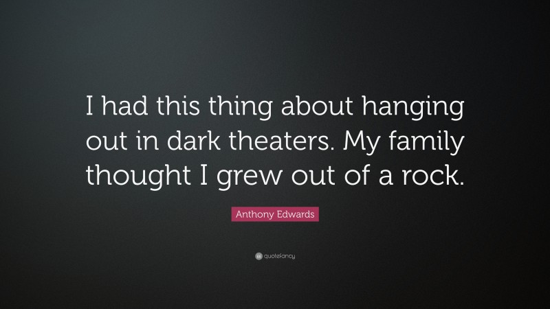 Anthony Edwards Quote: “I had this thing about hanging out in dark theaters. My family thought I grew out of a rock.”