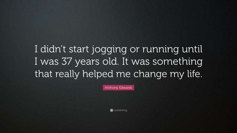 Anthony Edwards Quote: “I didn’t start jogging or running until I was 37 years old. It was something that really helped me change my life.”