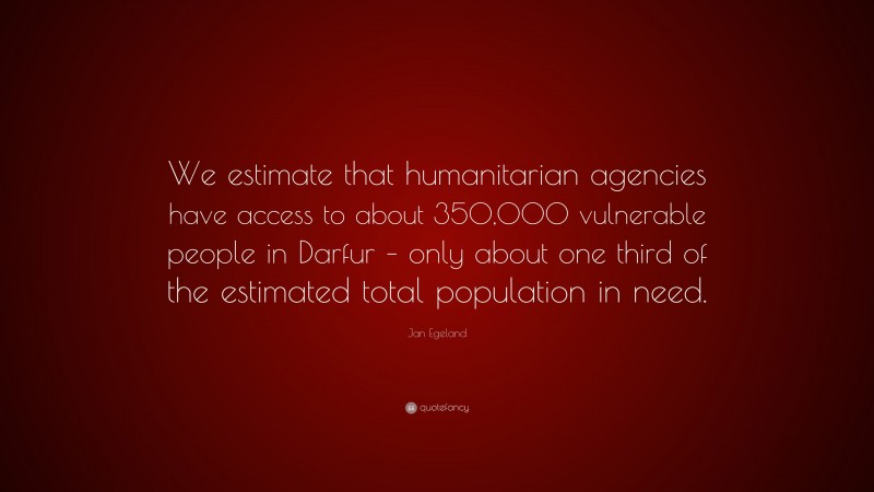 Jan Egeland Quote: “We estimate that humanitarian agencies have access to about 350,000 vulnerable people in Darfur – only about one third of the estimated total population in need.”