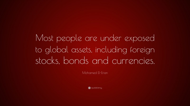 Mohamed El-Erian Quote: “Most people are under exposed to global assets, including foreign stocks, bonds and currencies.”