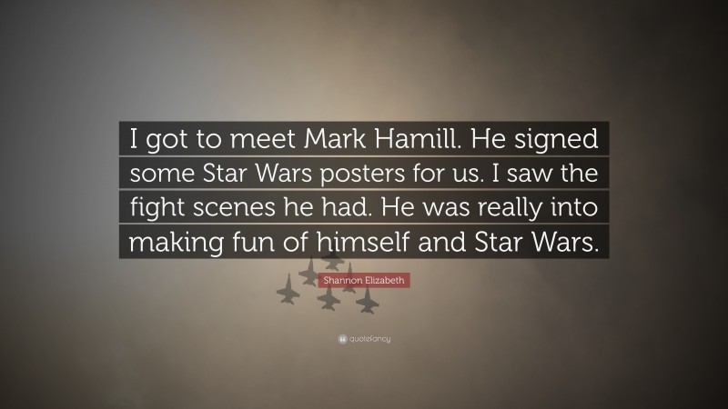 Shannon Elizabeth Quote: “I got to meet Mark Hamill. He signed some Star Wars posters for us. I saw the fight scenes he had. He was really into making fun of himself and Star Wars.”