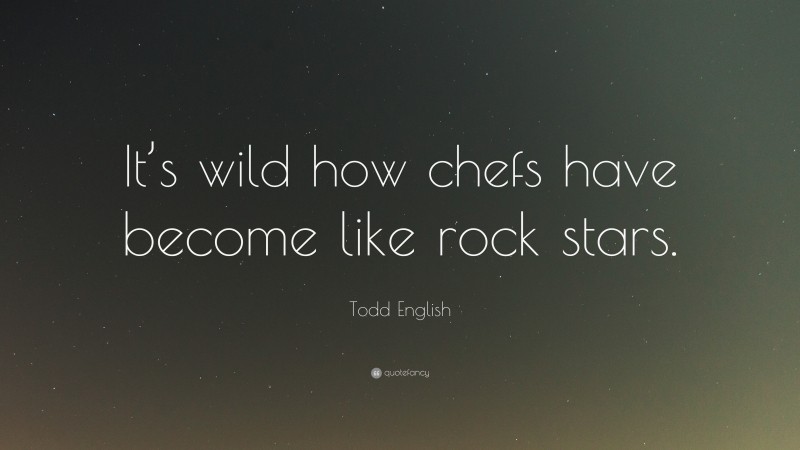 Todd English Quote: “It’s wild how chefs have become like rock stars.”