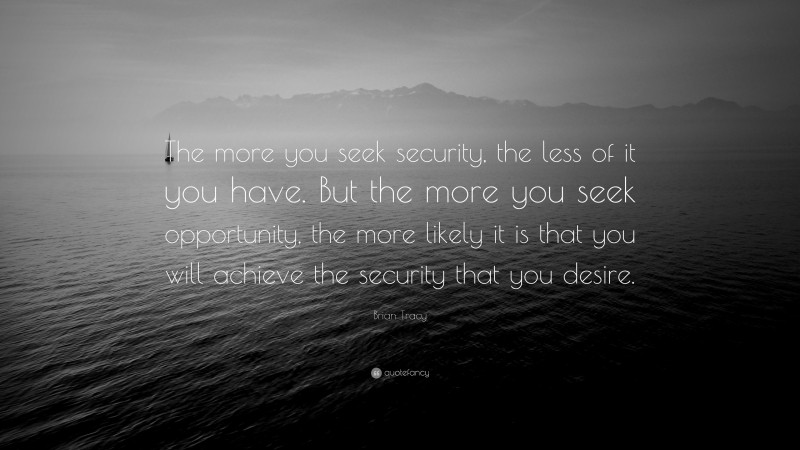 Brian Tracy Quote: “The more you seek security, the less of it you have. But the more you seek  opportunity, the more likely it is that you will achieve the security that you  desire.”