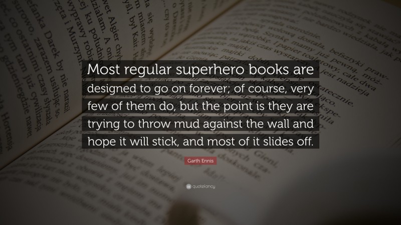 Garth Ennis Quote: “Most regular superhero books are designed to go on forever; of course, very few of them do, but the point is they are trying to throw mud against the wall and hope it will stick, and most of it slides off.”