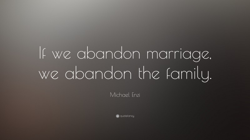 Michael Enzi Quote: “If we abandon marriage, we abandon the family.”