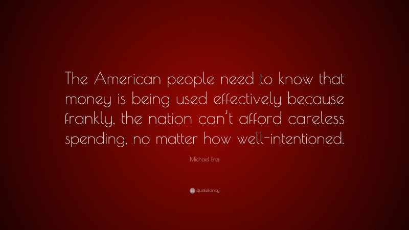 Michael Enzi Quote: “The American people need to know that money is being used effectively because frankly, the nation can’t afford careless spending, no matter how well-intentioned.”