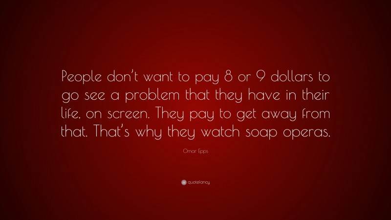 Omar Epps Quote: “People don’t want to pay 8 or 9 dollars to go see a problem that they have in their life, on screen. They pay to get away from that. That’s why they watch soap operas.”