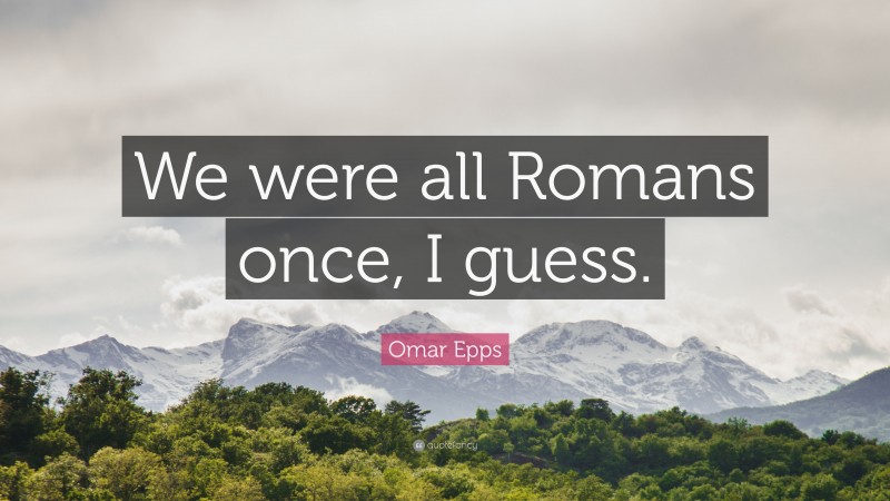 Omar Epps Quote: “We were all Romans once, I guess.”