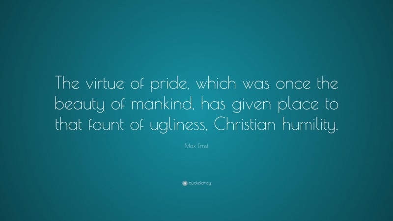 Max Ernst Quote: “The virtue of pride, which was once the beauty of mankind, has given place to that fount of ugliness, Christian humility.”