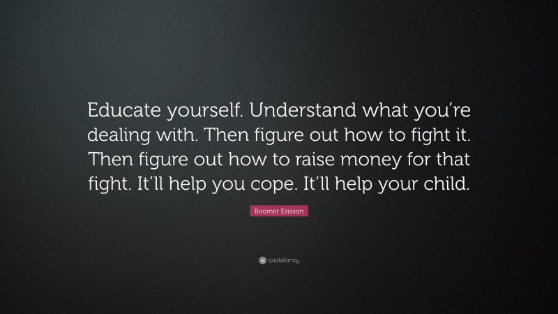 Boomer Esiason Quote: “Educate yourself. Understand what you’re dealing with. Then figure out how to fight it. Then figure out how to raise money for that fight. It’ll help you cope. It’ll help your child.”